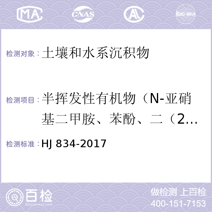 半挥发性有机物（N-亚硝基二甲胺、苯酚、二（2-氯乙基）醚、2-氯苯酚、1,3-二氯苯、1,4-二氯苯、1,2-二氯苯、2-甲基苯酚、二（2-氯异丙基）醚、六氯乙烷、N-亚硝基二正丙胺、4-甲基苯酚、硝基苯、异佛尔酮、2-硝基苯酚、2,4-二甲基苯酚、二（2-氯乙氧基）甲烷、2,4-二氯苯酚、1,2,4-三氯苯、萘、4-氯苯胺、六氯丁二烯、4-氯-3-甲基苯酚、2-甲基萘、六氯环戌二烯、2,4,6-三氯苯酚、2,4,5-三氯苯酚、2-氯萘、2-硝基苯胺、苊烯、邻苯二甲酸二甲酯、2,6-二硝基甲苯、3-硝基苯胺、苯胺、2,4-二硝基苯酚、苊、二苯并呋喃、4-硝基苯酚、2,4-二硝基甲苯、芴、邻苯二甲酸二乙酯、4-氯苯基苯基醚、4-硝基苯胺、4,6-二硝基-2-甲基苯酚、偶氮苯、4-溴二苯基醚、六氯苯、五氯苯酚、菲、蔥、咔唑、邻苯二甲酸二正丁酯、荧蔥、芘、邻苯二甲酸丁基苄基脂、苯并（a）蔥、䓛、邻苯二甲酸二（2-二乙基己基）酯、邻苯二甲酸正辛酯、苯并（b）荧蔥、苯并（k）荧蔥、苯并（a）芘、茚并（1,2,3-cd）芘、二苯并（ah）蔥、苯并（ghi）苝） 土壤和沉积物 半挥发性有机物的测定 气相色谱-质谱法 HJ 834-2017