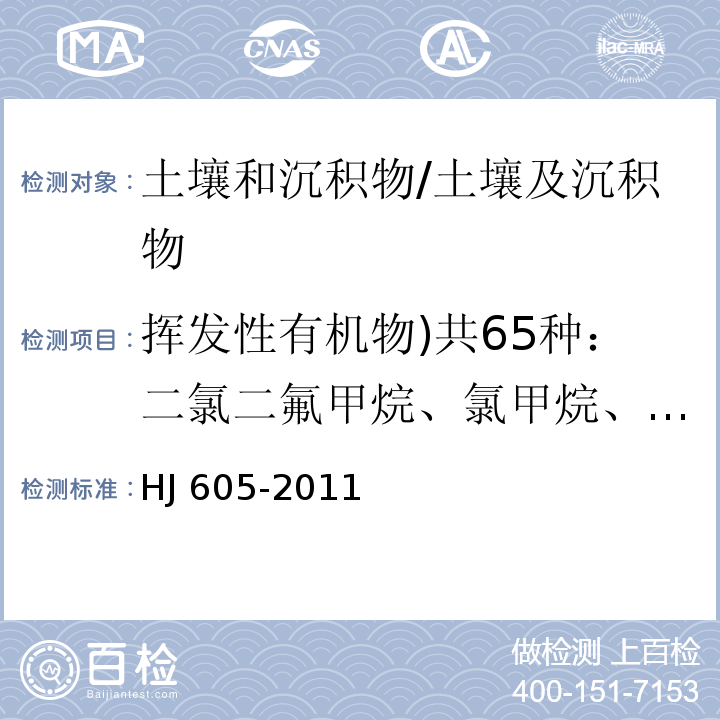 挥发性有机物)共65种：二氯二氟甲烷、氯甲烷、氯乙烯、溴甲烷、氯乙烷、三氯氟甲烷、1,1-二氯乙烯、丙酮、碘甲烷、二硫化碳、二氯甲烷、反-1,2-二氯乙烯、1,1-二氯乙烷、顺-1,2-二氯乙烯、2,2-二氯丙烷、2-丁酮、溴氯甲烷、氯仿、1,1,1-三氯乙烷、1,1-二氯丙烯、四氯化碳、苯、1,2-二氯乙烷、三氯乙烯、1,2-二氯丙烷、二溴甲烷、一溴二氯甲烷、4-甲基-2-戊酮、甲苯、1,1,2-三氯乙烷、四氯乙烯、1,3-二氯丙烷、2-己酮、二溴氯甲烷、1,2-二溴乙烷、氯苯、1,1,1,2-四氯乙烷、乙苯、1,1,2-三氯丙烷、间&对-二甲苯、邻二甲苯、苯乙烯、溴仿、异丙基苯、1,1,2,2-四氯乙烷、溴苯、1,2,3-三氯丙烷、正丙基苯、2-氯甲苯、1,3,5-三甲基苯、4-氯甲苯、叔丁基苯、1,2,4-三甲基苯、仲丁基苯、4-异丙基甲苯、1,3-二氯苯、1,4-二氯苯、正丁基苯、1,2-二氯苯、1,2-二溴-3-氯丙烷、1,2,4-三氯苯、六氯丁二烯、萘、1,2,3-三氯苯( 土壤和沉积物 挥发性有机物的测定 吹扫捕集气相-质谱法/HJ 605-2011