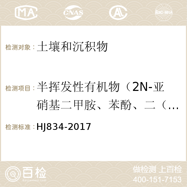 半挥发性有机物（2N-亚硝基二甲胺、苯酚、二（2-氯乙基）醚、2-氯苯酚、1,3-二氯苯、1,4-二氯苯、1,2-二氯苯、2-甲基苯酚、二（2-氯异丙基）醚、六氯乙烷、N-亚硝基二正丙胺、4-甲基苯酚、硝基苯、异佛尔酮、2-硝基苯酚、2,4-二甲基苯酚、二（2-氯乙氧基）甲烷、2,4-二氯苯酚、1,2,4-三氯苯、萘、4-氯苯胺、六氯丁二烯、4-氯-3-甲基苯酚、2-甲基萘、六氯环戊二烯、2,4,6-三氯苯酚、2,4,5-三氯苯酚、2-氯萘、苯胺、2-硝基苯胺、苊烯、邻苯二甲酸二甲酯、2,6-二硝基甲苯、3-硝基苯胺、2,4-二硝基苯酚、苊、二苯并呋喃、4-硝基苯酚、2,4-二硝基甲苯、芴、邻苯二甲酸二乙酯、4-氯苯基苯基醚、4-硝基苯胺、4,6-二硝基-2-甲基苯酚、偶氮苯、4-溴二苯基醚、六氯苯、五氯苯酚、菲、蒽、咔唑、邻苯二甲酸二正丁酯、荧蒽、芘、邻苯二甲酸丁基苄基酯、苯并[a]蒽、䓛、邻苯二甲酸二（2-二乙基己基）酯、邻苯二甲酸二正辛酯、苯并[b]荧蒽、苯并[k]荧蒽、苯并[a]芘、茚并[1,2,3-cd]芘、二苯并[a,h]蒽、苯并[g,h,i]苝） 土壤和沉积物 半挥发性有机物的测定 气相色谱-质谱法 HJ834-2017