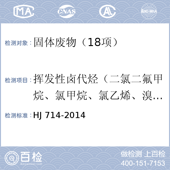 挥发性卤代烃（二氯二氟甲烷、氯甲烷、氯乙烯、溴甲烷、氯乙烷、三氯氟甲烷、1,1-二氯乙烯、二氯甲烷、反式-1,2-二氯乙烯、1,1-二氯乙烷、2,2-二氯丙烷、顺式-1,2-二氯乙烯、溴氯甲烷、氯仿、1,1,1-三氯乙烷、四氯化碳、1,1-二氯丙烯、1,2-二氯乙烷、三氯乙烯、1,2-二氯丙烷、二溴甲烷、一溴二氯甲烷、顺-1,3-二氯丙烯、反-1,3-二氯丙烯、1,1,2-三氯乙烷、四氯乙烯、1,3-二氯丙烷、二溴一氯甲烷、1,2-二溴乙烷、1,1,1,2-四氯乙烷、溴仿、1,1,2,2-四氯乙烷、1,2,3-三氯丙烷、1,2-二溴-3-氯丙烷、六氯丁二烯） HJ 714-2014 固体废物 挥发性卤代烃的测定 顶空/气相色谱-质谱法