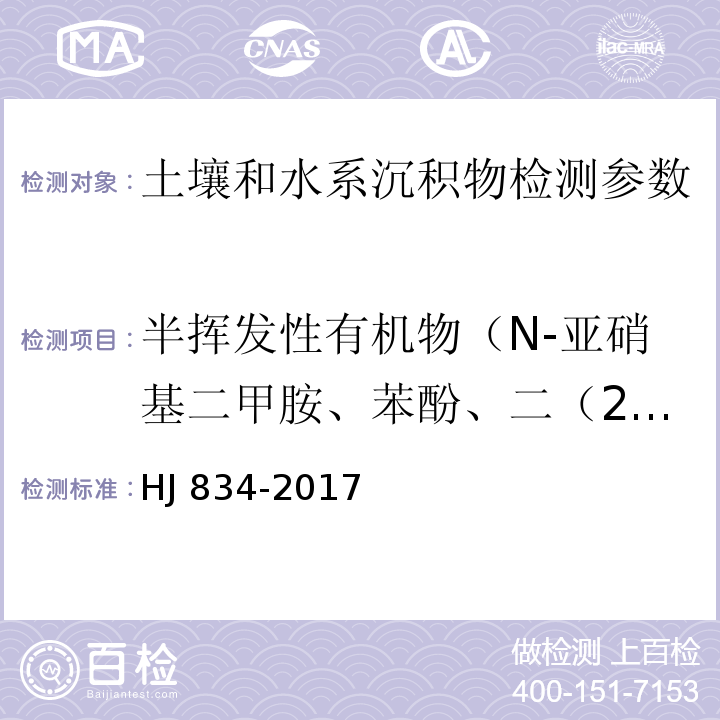 半挥发性有机物（N-亚硝基二甲胺、苯酚、二（2-氯乙基）醚、2-氯苯酚、1,3-二氯苯、1,4-二氯苯、1,2-二氯苯、2-甲基苯酚、二（2-氯异丙基）醚、六氯乙烷、N-亚硝基二正丙胺、4-甲基苯酚、硝基苯、苯胺、异佛尔酮、2-硝基苯酚、2，4-二硝基苯酚、二（2-氯乙氧基）甲烷、2，4-二氯苯酚、1,2,4-三氯苯、萘、4-氯苯胺、六氯丁二烯、4-氯-3-甲基苯酚、2-甲基萘、六氯环戊二烯、2,4,6-三氯苯酚、2,4,5-三氯苯酚、2-氟萘、2-硝基苯胺、苊烯、邻苯二甲酸二甲酯、2,6-二硝基甲苯、3-硝基苯胺、2,4-二硝基苯酚、苊、二苯并呋喃、4-硝基苯酚、2,4-二硝基甲苯、芴、邻苯二甲酸二乙酯、4-氯苯基苯基醚、4-硝基苯胺、4,6-二硝基-2-甲基苯酚、偶氮苯、4-溴二苯基醚、六氯苯、五氯苯酚、菲、蒽、咔唑、邻苯二甲酸正丁酯、荧蒽、芘、邻苯二甲酸丁基苄基酯、苯并(a)蒽、䓛、邻苯二甲酸二（2-二乙基己基）酯、邻苯二甲酸二正辛酯、3,3'-二氯联苯胺、苯并(b)荧蒽、苯并(k)荧蒽、苯并(a)芘、茚并(1,2,3-c,d)芘、二苯并(a,h)蒽、苯并(g,h,i)苝) 土壤和沉积物 半挥发性有机物的测定 气相色谱-质谱法 HJ 834-2017