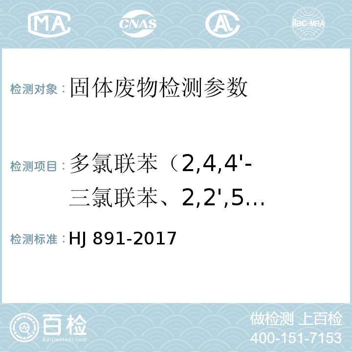 多氯联苯（2,4,4'-三氯联苯、2,2',5,5'-四氯联苯、2,2',4,5,5'-五氯联苯、3,4,4',5-四氯联苯、3,3'4,4'-四氯联苯、2',3,4,4',5-五氯联苯、2,3',4,4',5-五氯联苯、2,3,4,4',5-五氯联苯、2,2',4,4',5'-六氯联苯、2,3,3',4,4'-五氯联苯、2,2',4,4',5,5'-六氯联苯、3,3',4,4',5-五氯联苯、2,3',4,4',5,5'-六氯联苯、2,3,3',4,4',5-六氯联苯、2,3,3',4,4',5'-六氯联苯、2,2',3,4,4',5,5'-七氯联苯、3,3',4,4',5,5'-六氯联苯、2,3,3',4,4',5,5'-七氯联苯） HJ 891-2017 固体废物 多氯联苯的测定 气相色谱-质谱法