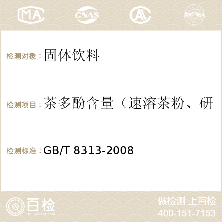 茶多酚含量（速溶茶粉、研磨茶粉、调味茶固体饮料） GB/T 8313-2008 茶叶中茶多酚和儿茶素类含量的检测方法