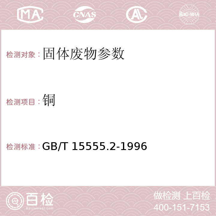 铜 GB/T 15555.2-1996 固体废物 镉、、铅、锌的测定 原子吸收分光光度法 ； 危险废物鉴别标准 浸出毒性鉴别 (附录C 固体废物   金属元素的测定 石墨炉原子吸收光谱法) GB 5085.3—2007； 危险废物鉴别标准 浸出毒性鉴别 (附录A 固体废物   元素的测定 电感耦合等离子体原子发射光谱法)  GB 5085.3—2007