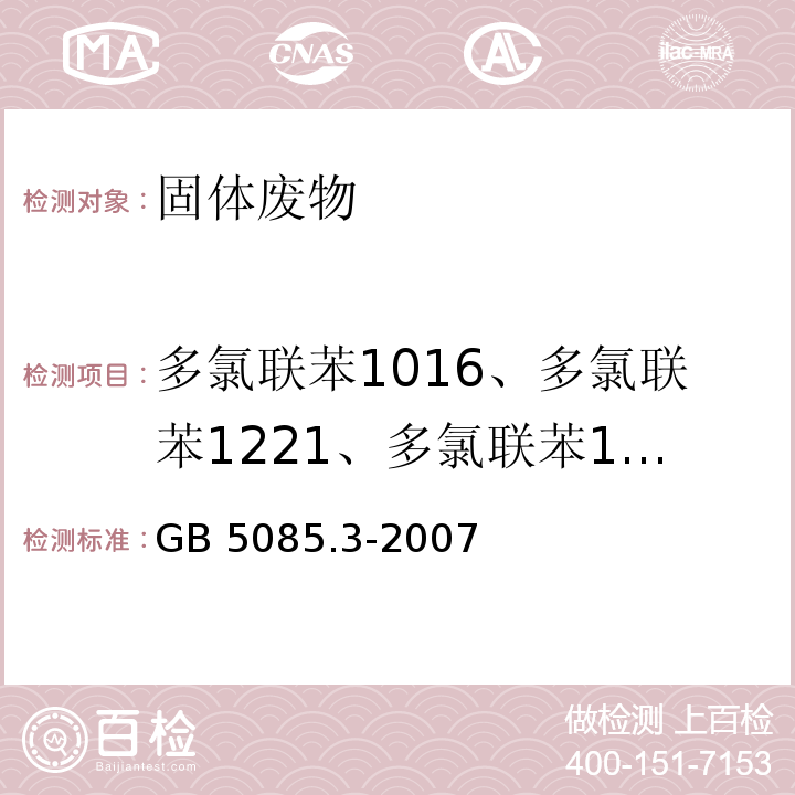 多氯聯(lián)苯1016、多氯聯(lián)苯1221、多氯聯(lián)苯1232、多氯聯(lián)苯1242、多氯聯(lián)苯1248、多氯聯(lián)苯1254、多氯聯(lián)苯1260、2-氯聯(lián)苯、2,3-二氯聯(lián)苯、2,2',5-三氯聯(lián)苯、2,4',5-三氯聯(lián)苯、2,2',3,5'-四氯聯(lián)苯、2,2',5,5'-四氯聯(lián)苯、2,3',4,4'-T四氯聯(lián)苯、2,2',3,4,5'-五氯聯(lián)苯、2,2',4,5,5'-五氯聯(lián)苯、2,3,3',4',6-五氯聯(lián)苯、2,2',3,4,4',5'-六氯聯(lián)苯、2,2',3,4,5,5'-六氯聯(lián)苯、2,2',3,5,5',6-六氯聯(lián)苯、2,2',4,4',5,5'-六氯聯(lián)苯、2,2',3,3',4,4',5-七氯聯(lián)苯、2,2',3,4,4',5,5'-七氯聯(lián)苯、2,2',3,4,4',5',6-七氯聯(lián)苯、2,2',3,4',5,5',6-七氯聯(lián)苯、2,2',3,3',4,4',5,5',6-九氯聯(lián)苯 危險廢物鑒別標準?浸出毒性鑒別?附錄N 多氯聯(lián)苯的測定（PCBs）?固體廢物氣相色譜法GB 5085.3-2007