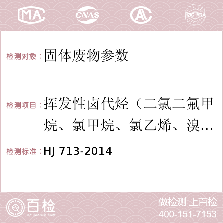 挥发性卤代烃（二氯二氟甲烷、氯甲烷、氯乙烯、溴甲烷、氯乙烷、三氯氟甲烷、1,1-二氯乙烯、二氯甲烷、反-1,2-二氯乙烯、 1,1-二氯乙烷、2,2-二氯丙烷、顺-1,2-二氯乙烯、溴氯甲烷、氯仿、1,1,1-三氯乙烷、四氯化碳、1,1-二氯丙烯、1,2-二氯乙烷、氟苯（内标 1）、三氯乙烯、1,2-二氯丙烷、二溴甲烷、一溴二氯甲烷、顺-1,3-二氯丙烯、反-1,3-二氯丙烯、1-氯-2-溴丙烷（内标 2）、1,1,2-三氯乙烷、29—四氯乙烯、1,3-二氯丙烷、二溴一氯甲、1,2-二溴乙烷、1,1,1,2-四氯乙烷、溴仿、4-溴氟苯（内标 3）、1,1,2,2-四氯乙烷、1,2,3-三氯丙烷、1,2-二溴-3-氯丙烷、六氯丁二烯） HJ 713-2014 固体废物 挥发性卤代烃的测定 吹扫捕集/气相色谱-质谱法