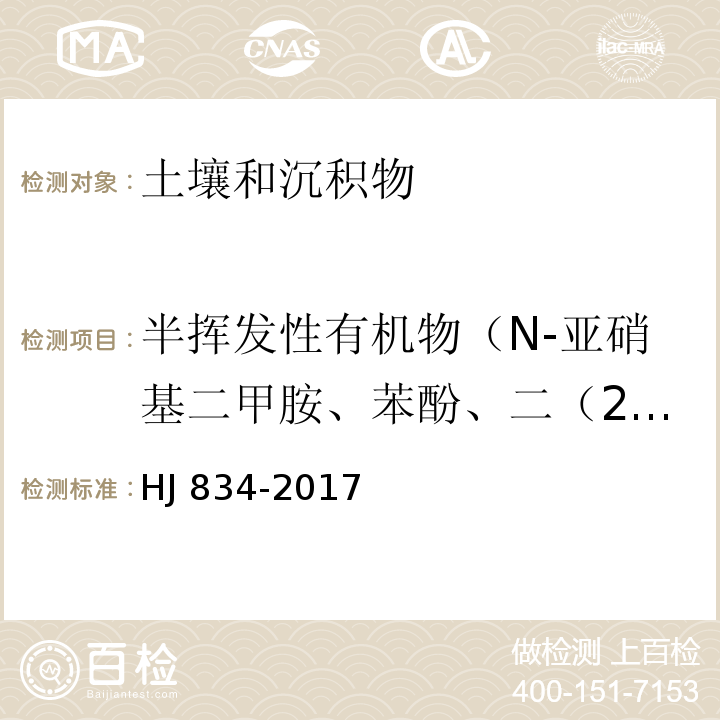 半挥发性有机物（N-亚硝基二甲胺、苯酚、二（2-氯乙基）醚、2-氯苯酚、1,3-二氯苯、1,4-二氯苯、1,2-二氯苯、2-甲基苯酚、二（2-氯异丙基）醚、六氯乙烷、N-亚硝基二正丙胺、4-甲基苯酚、硝基苯、异佛尔酮、2-硝基苯酚、2,4-二甲基苯酚、二（2-氯乙氧基）甲烷、2,4-二氯苯酚、1,2,4-三氯苯、萘、4-氯苯胺、六氯丁二烯、4-氯-3-甲基苯酚、2-甲基萘、六氯环戊二烯、2,4,6-三氯苯酚、2,4,5-三氯苯酚、2-氯萘、2-硝基苯胺、苊烯、邻苯二甲酸二甲酯、2,6-二硝基甲苯、3-硝基苯胺、2,4-二硝基苯酚、苊、二苯并呋喃、4-硝基苯酚、2,4-二硝基甲苯、芴、邻苯二甲酸二乙酯、4-氯苯基苯基醚、4-硝基苯胺、4,6-二硝基-2-甲基苯酚、偶氮苯、4-溴二苯基醚、六氯苯、五氯苯酚、菲、蒽、咔唑、邻苯二甲酸二正丁酯、荧蒽、芘、邻苯二甲酸丁基苄基酯、苯并（a)蒽、䓛、邻苯二甲酸二（2-乙基己基）酯、邻苯二甲酸二正辛酯、苯并（b）荧蒽、苯并（k）荧蒽、苯并（a）芘、二苯并（a，h）蒽、苯并（g,h,i）苝、茚并（1,2,3-c，d）芘） 土壤和沉积物 半挥发性有机物的测定 气相色谱-质谱法 HJ 834-2017