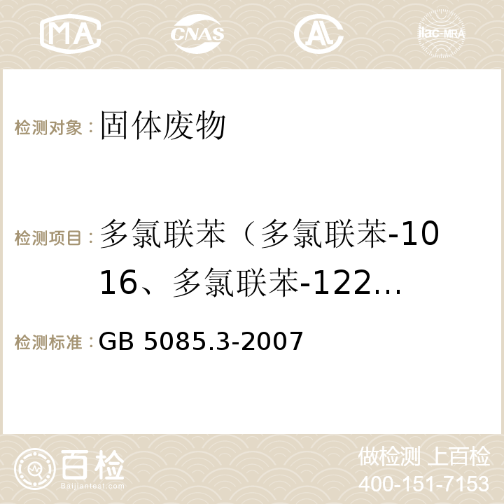 多氯联苯（多氯联苯-1016、多氯联苯-1221、多氯联苯-1232、多氯联苯-1242、多氯联苯-1248、多氯联苯-1254、多氯联苯-1260、2-氯联苯、2,3-二氯联苯、2,2＇，5-三氯联苯、2,4＇5-三氯联苯、2，2＇,3，5＇-四氯联苯、2，2＇,5，5＇-四氯联苯、2，3＇,4，4＇-T四氯联苯、2，2＇,3，4，5＇-五氯联苯、2，2＇,4，5，5＇-五氯联苯、2，3，3＇,4＇,6-五氯联苯、2，2＇，3,4，4＇,5＇-六氯联苯、2，2＇，3,4,5，5＇-六氯联苯、2，2＇,3,5,5＇，6-六氯联苯、2，2＇,4,4＇,5，5＇-六氯联苯、2，2＇,3,3＇,4，4＇,5-七氯联苯、2，2＇,3,4,4＇，5,5＇-七氯联苯、2，2＇,3,4,4＇，5＇,6-七氯联苯、2，2＇,3,4＇,5，5＇,6-七氯联苯、2，2＇,3，3＇,4，4＇,5，5＇,6-九氯联苯) GB 5085.3-2007 危险废物鉴别标准 浸出毒性鉴别