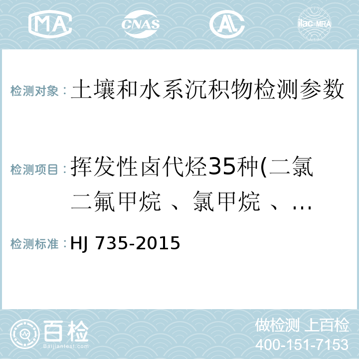 挥发性卤代烃35种(二氯二氟甲烷 、氯甲烷 、氯乙烯 、溴甲烷 、氯乙烷 、三氯氟甲烷 、1,1-二氯乙烯 、二氯甲烷 、反式-1,2-二氯乙烯 、1,1二氯乙烷 、2,2-二氯丙烷 、顺式-1,2-二氯乙烯 、溴氯甲烷 、氯仿 、1,1,1-三氯乙烷 、四氯化碳 、1,1-二氯丙烯 、1,2-二氯乙烷 、三氯乙烯 、1,2-二氯丙烷 、二溴甲烷 、一溴二氯甲烷 、顺式-1,3-二氯丙烯 、反式-1,3-二氯丙烯1,1,2-三氯乙烷 、四氯乙烯 、1,3-二氯丙烷 、二溴一氯甲烷 、1,2-二溴乙烷 、1,1,1,2-四氯乙烷 、溴仿 、1,1,2,2-四氯乙烷 、1,2,3-三氯丙烷 、1,2-二溴-3-氯丙烷 、六氯丁二烯) 土壤和沉积物 挥发性卤代烃的测定 吹扫捕集/气相色谱-质谱法 HJ 735-2015