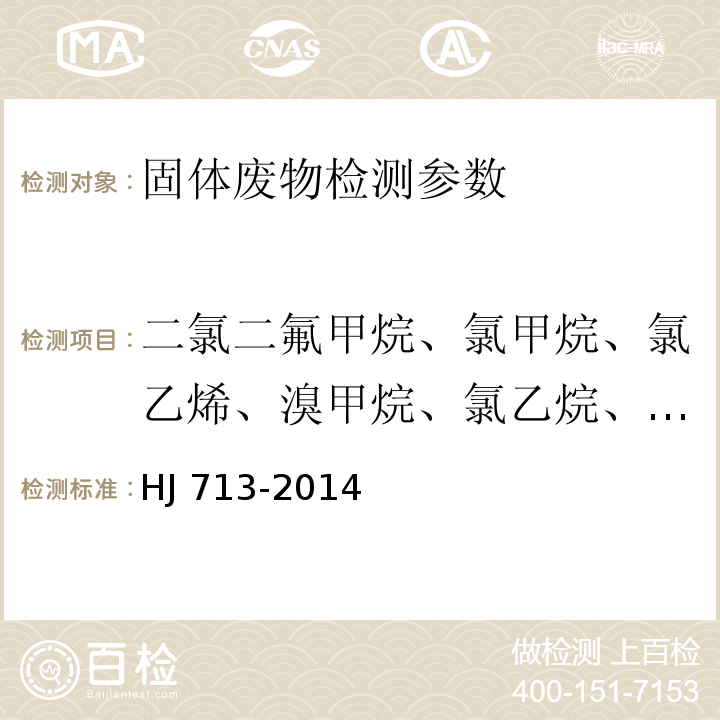 二氯二氟甲烷、氯甲烷、氯乙烯、溴甲烷、氯乙烷、三氯氟甲烷、1,1-二氯乙烯、二氯甲烷、反1,2-二氯乙烯、1,1二氯乙烷、2,2-二氯丙烷、顺-1,2-二氯乙烯、溴氯甲烷、氯仿、1,1,1-三氯乙烷、四氯化碳、1,1-二氯丙烯、1,2-二氯乙烷、氟苯、三氯乙烯、1,2-二氯丙烷、二溴甲烷、一溴二氯甲烷、顺-1,3-二氯丙烯、反-1,3-二氯丙烯、1-氯-2-溴丙烷、1,1,2-三氯乙烷、四氯乙烯、1,3-二氯丙烷、二溴一氯甲烷、1,2-二溴乙烷、1,1,1,2-四氯乙烷、溴仿、4-溴氟苯、1,1,2,2-四氯乙烷、1,2,3-三氯丙烷、二溴-3-氯丙烷、六氯丁二烯 HJ 713-2014 固体废物 挥发性卤代烃的测定 吹扫捕集/气相色谱-质谱法
