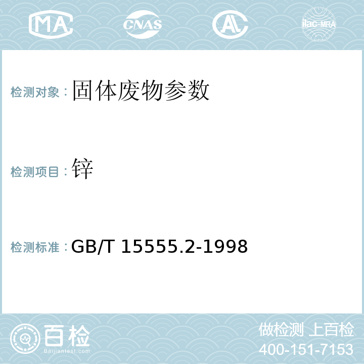 锌 固体废物 镉、铜、铅、锌的测定 原子吸收分光光度法 GB/T 15555.2-1998； 危险废物鉴别标准 浸出毒性鉴别 (附录C 固体废物 金属元素的测定 石墨炉原子吸收光谱法) GB 5085.3—2007； 危险废物鉴别标准 浸出毒性鉴别 (附录A 固体废物 元素的测定 电感耦合等离子体原子发射光谱法) GB 5085.3—2007