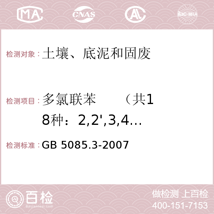 多氯联苯     （共18种：2,2',3,4,4',5,5'-七氯联苯、2,3',4,4',5,5'-六氯联苯、2,3,3',4,4',5-六氯联苯、2,3,3',4,4',5'-六氯联苯、3,3',4,4',5,5'-六氯联苯、2,3,3',4,4'-五氯联苯、2,3',4,4',5-五氯联苯、3,3',4,4'-四氯联苯、2,2',5,5'-四氯联苯、2,3,4,4',5-五氯联苯、2,3',4,4',5'-五氯联苯、2,3,3',4,4',5,5'-七氯联苯、3,4,4',5-四氯联苯、2,4,4'-三氯联苯、2,2',4,5,5'-五氯联苯、2,2',3,4,4',5'-六氯联苯、2,2',4,4',5,5'-六氯联苯、3,3',4,4'，5-五氯联苯) GB 5085.3-2007 危险废物鉴别标准 浸出毒性鉴别