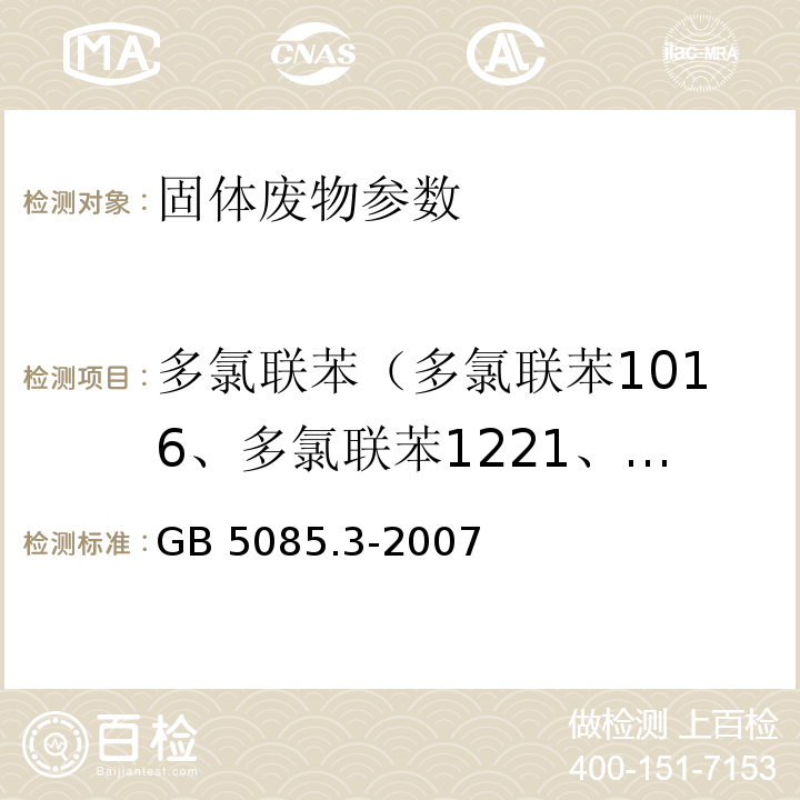 多氯联苯（多氯联苯1016、多氯联苯1221、多氯联苯1232、多氯联苯1242、多氯联苯1248、多氯联苯1254、多氯联苯1260、2-氯联苯、2,3-二氯联苯、2,2',5-三氯联苯、2,4',5-三氯联苯、2,2',3,5'-四氯联苯、2,2',5,5'-四氯联苯、2,3',4,4'-四氯联苯、2,2',3,4,5'-五氯联苯、2,2',4,5,5'-五氯联苯、2,3,3',4',6-五氯联苯、2,2',3,4,4',5'-六氯联苯、2,2',3,4,5,5'-六氯联苯、2,2',3,5,5',6-六氯联苯、2,2',4,4',5,5'-六氯联苯、2,2',3,3',4,4',5-七氯联苯、2,2',3,4,4',5,5'-七氯联苯、2,2',3,4,4',5',6-七氯联苯、2,2',3,4',5,5',6-七氯联苯、2,2',3,3',4,4',5,5',6-九氯联苯） GB 5085.3-2007 危险废物鉴别标准 浸出毒性鉴别