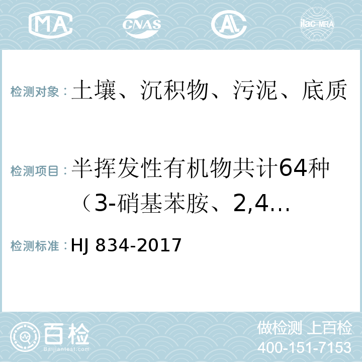 半挥发性有机物共计64种（3-硝基苯胺、2,4-二硝基苯酚、苊、二苯并呋喃、4-硝基苯酚、2,4-二硝基甲苯、芴、邻苯二甲酸二乙酯、、4-氯苯基苯基醚、4-硝基苯胺、4,6-二硝基-2-甲基苯酚、偶氮苯、4-溴二苯基醚、六氯苯、五氯苯酚、菲、蒽、咔唑、邻苯二甲酸二正丁酯、荧蒽、芘、邻苯二甲酸丁基苄基酯、苯并[a]蒽、䓛、邻苯二甲酸二（2-二乙基己基）酯、邻苯二甲酸二正辛酯、苯并[b]荧蒽、苯并[k]荧蒽、苯并[a]芘、茚并[1，2，3-c,d]芘、二苯并[a，h]蒽、苯并[g,h,i]苝） 土壤和沉积物 半挥发性有机物的测定-气相色谱-质谱法HJ 834-2017