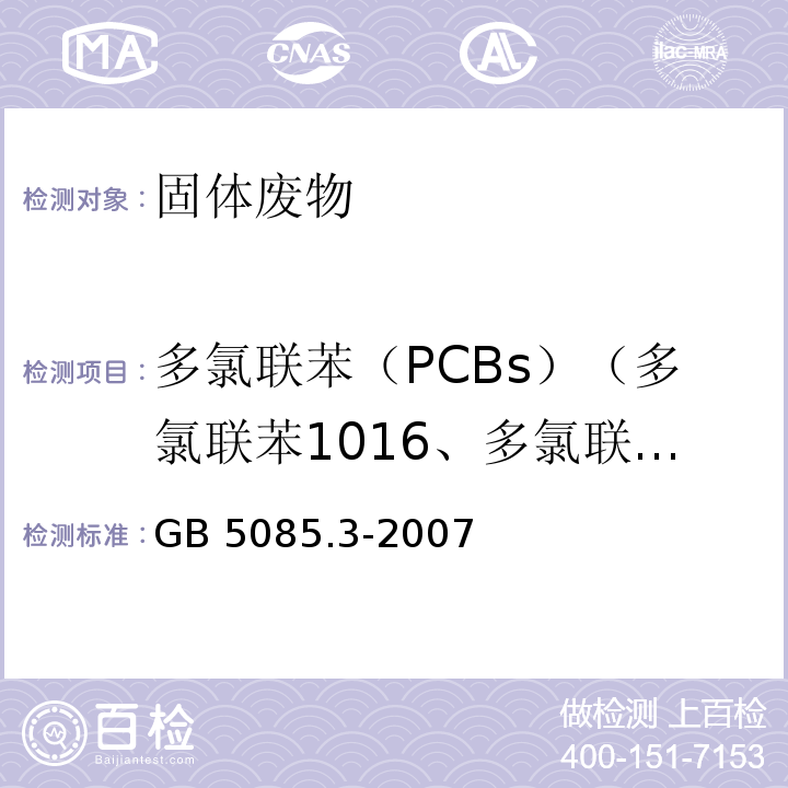 多氯联苯（PCBs）（多氯联苯1016、多氯联苯1221、多氯联苯1232、多氯联苯1242、多氯联苯1248、多氯联苯1254、多氯联苯1260、2-氯联苯、2,3-二氯联苯、2,2',5-三氯联苯、2,4',5-三氯联苯、2,2',3,5'-四氯联苯、2,2',5,5'-四氯联苯、2,3',4,4'-T 四氯联苯、2,2',3,4,5'-五氯联苯、2,2',4,5,5'-五氯联苯、2,3,3',4',6-五氯联苯、2,2',3,4,4',5'-六氯联苯、2,2',3,4,5,5'-六氯联苯、2,2',3,5,5',6-六氯联苯、2,2',4,4',5,5'-六氯联苯、2,2',3,3',4,4',5-七氯联苯、2,2',3,4,4',5,5'-七氯联苯、2,2',3,4,4',5',6-七氯联苯、2,2',3,4',5,5',6-七氯联苯、2,2',3,3',4,4',5,5',6-九氯联苯） GB 5085.3-2007 危险废物鉴别标准 浸出毒性鉴别