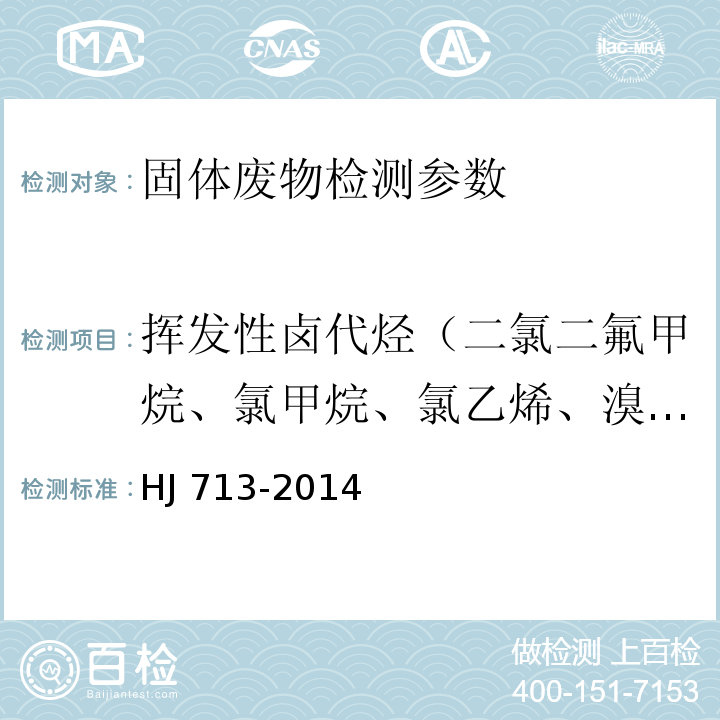 挥发性卤代烃（二氯二氟甲烷、氯甲烷、氯乙烯、溴甲烷、氯乙烷、三氯氟甲烷、1,1-二氯乙烯、二氯甲烷-d2、二氯甲烷、反式-1,2-二氯乙烯、1,1-二氯乙烷、2,2-二氯丙烷、顺式-1,2-二氯乙烯、溴氯甲烷、氯仿、1,1,1-三氯乙烷、四氯化碳、1,1-二氯丙烯、1,2-二氯乙烷、氟苯、三氯乙烯、1,2-二氯丙烷、二溴甲烷、一溴二氯甲烷、顺-1,3-二氯丙烯、反-1,3-二氯丙烯、1-氯-2-溴丙烃、1,1,2-三氯乙烃、四氯乙烯、1,3-二氯丙烷、二溴一氯甲烷、1,2-二溴乙烷、、1,1,1,2-四氯乙烷、溴仿、4-溴氟苯、1,1,2,2-四氯乙烷、1,2,3-三氯丙烷、1,2-二氯苯-d4、1,2-二溴-3-氯丙烷、六氯丁二烯） HJ 713-2014 固体废物 挥发性卤代烃的测定 吹扫捕集/气相色谱-质谱法