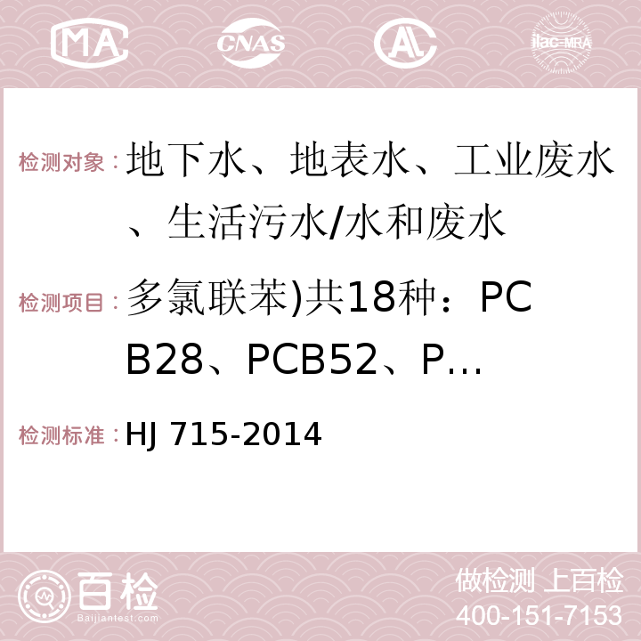 多氯联苯)共18种：PCB28、PCB52、PCB101、PCB81、PCB77、PCB123、PCB118、PCB114、PCB138、PCB105、PCB153、PCB126、PCB167、PCB156、PCB157、PCB180、PCB169、PCB189( HJ 715-2014 水质 多氯联苯的测定 气相色谱-质谱法