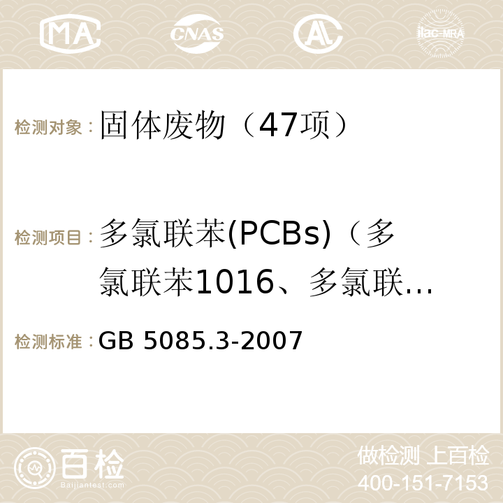 多氯联苯(PCBs)（多氯联苯1016、多氯联苯1221、多氯联苯1232、多氯联苯1242、多氯联苯1248、多氯联苯1254、多氯联苯1260、2-氯联苯、2,3-二氯联苯、2,2',5-三氯联苯、2,4',5-三氯联苯、2,2',3,5'-四氯联苯、2,2',5,5'-四氯联苯、2,3',4,4'-T 四氯联苯、2,2',3,4,5'-五氯联苯、2,2',4,5,5'-五氯联苯、2,3,3',4',6-五氯联苯、2,2',3,4,4',5'-六氯联苯、2,2',3,4,5,5'-六氯联苯、2,2',3,5,5',6-六氯联苯、2,2',4,4',5,5'-六氯联苯、2,2',3,3',4,4',5-七氯联苯、2,2',3,4,4',5,5'-七氯联苯、2,2',3,4,4',5',6-七氯联苯、2,2',3,4',5,5',6-七氯联苯、2,2',3,3',4,4',5,5',6-九氯联苯） GB 5085.3-2007 危险废物鉴别标准 浸出毒性鉴别