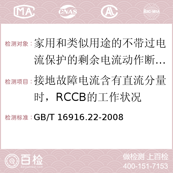 接地故障电流含有直流分量时，RCCB的工作状况 家用和类似用途的不带过电流保护的剩余电流动作断路器（RCCB）第22部分：一般规则对动作功能与电源电压有关的RCCB的适用性GB/T 16916.22-2008