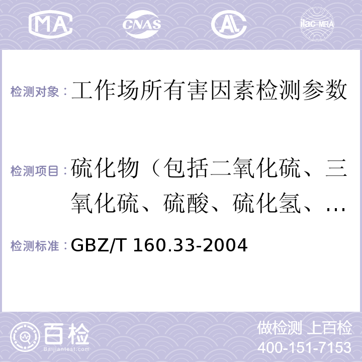 硫化物（包括二氧化硫、三氧化硫、硫酸、硫化氢、二硫化碳、硫酰氟、六氟化硫、氯化亚砜） 工作场所空气有毒物质测定 硫化物 GBZ/T 160.33-2004（4 二氧化硫的甲醛缓冲液—盐酸副玫瑰苯胺分光光度法；6 三氧化硫和硫酸的氯化钡比浊法；7 硫化氢的硝酸银比色法；8 二硫化碳的二乙胺分光光度法；9 二硫化碳的溶剂解吸-气相色谱法；10 六氟化硫和硫酰氟的直接进样-气相色谱法；11 氯化亚砜的硫氰酸汞分光光度法）