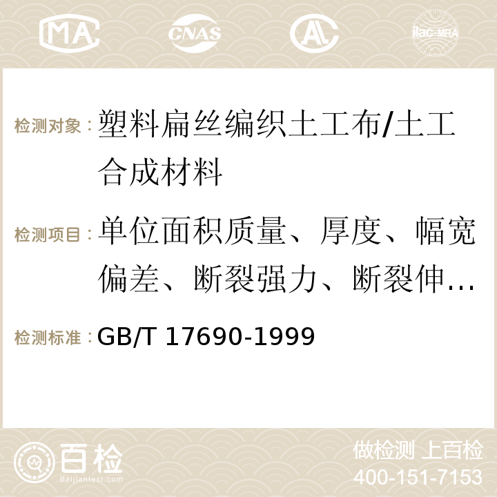 单位面积质量、厚度、幅宽偏差、断裂强力、断裂伸长率、顶破强力、等效孔径、垂直渗透系数、梯形撕破强力 土工合成材料 塑料扁丝编织土工布 /GB/T 17690-1999