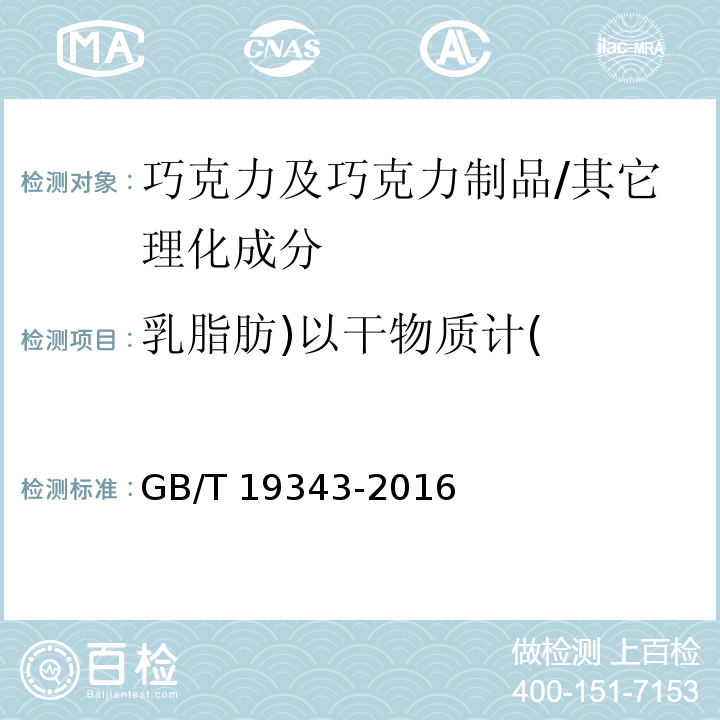 乳脂肪)以干物质计( GB/T 19343-2016 巧克力及巧克力制品(含代可可脂巧克力及代可可脂巧克力制品)通则