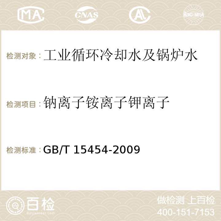 钠离子
铵离子
钾离子 工业循环冷却水中钠、铵、钾、镁和钙离子的测定 离子色谱法 GB/T 15454-2009