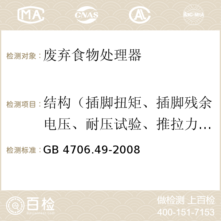 结构（插脚扭矩、插脚残余电压、耐压试验、推拉力、自动卷线器拉伸、橡胶老化试验、防虹吸试验、水压） 家用和类似用途电器的安全 废弃食物处理器的特殊要求GB 4706.49-2008