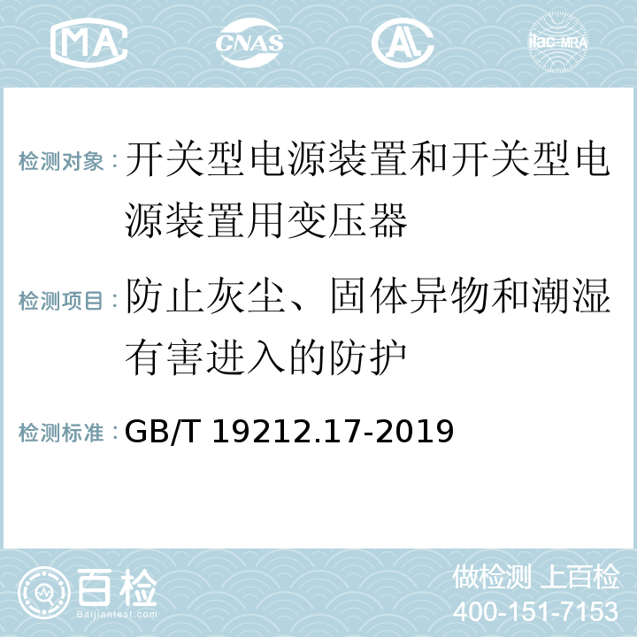 防止灰塵、固體異物和潮濕有害進入的防護 電源電壓為1 100V及以下的變壓器、電抗器、電源裝置和類似產品的安全 第17部分：開關型電源裝置和開關型電源裝置用變壓器的特殊要求和試驗GB/T 19212.17-2019