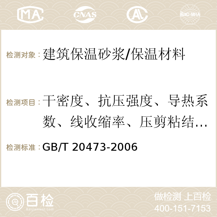 干密度、抗压强度、导热系数、线收缩率、压剪粘结强度 GB/T 20473-2006 建筑保温砂浆