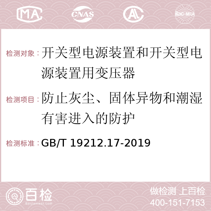 防止灰塵、固體異物和潮濕有害進入的防護 電源電壓為1 100V及以下的變壓器、電抗器、電源裝置和類似產品的安全 第17部分：開關型電源裝置和開關型電源裝置用變壓器的特殊要求和試驗GB/T 19212.17-2019