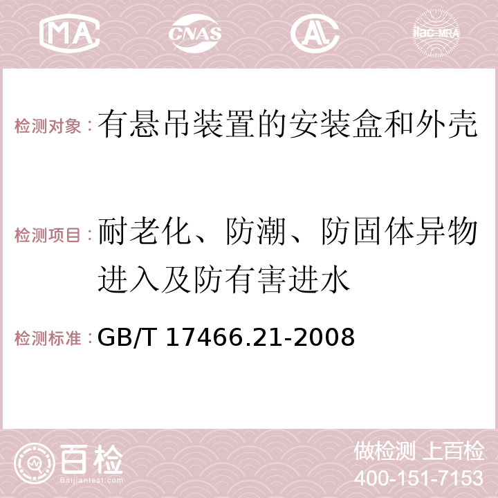 耐老化、防潮、防固体异物进入及防有害进水 家用和类似用途固定式电气装置的电器附件安装盒和外壳 第21部分：用于悬吊装置的安装盒和外壳的特殊要求 GB/T 17466.21-2008