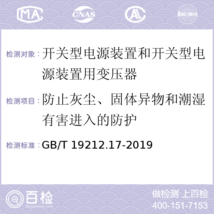 防止灰塵、固體異物和潮濕有害進入的防護 電源電壓為1 100V及以下的變壓器、電抗器、電源裝置和類似產品的安全 第17部分：開關型電源裝置和開關型電源裝置用變壓器的特殊要求和試驗GB/T 19212.17-2019