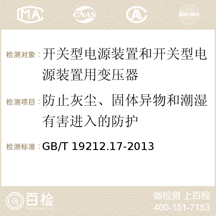 防止灰尘、固体异物和潮湿有害进入的防护 电源电压为1 100V及以下的变压器、电抗器、电源装置和类似产品的安全 第17部分：开关型电源装置和开关型电源装置用变压器的特殊要求和试验GB/T 19212.17-2013