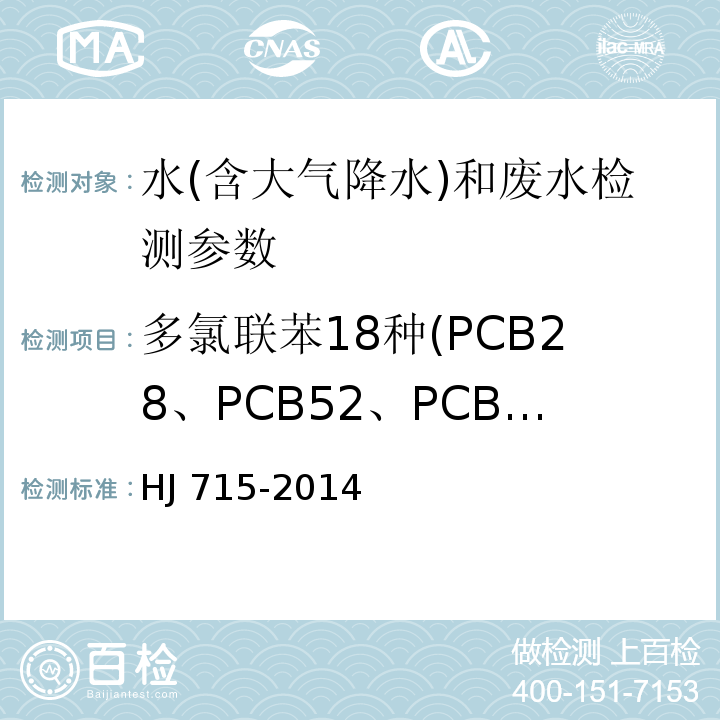 多氯联苯18种(PCB28、PCB52、PCB101、PCB81、PCB77、PCB123、PCB118、 PCB114、 PCB138、 PCB105、PCB153 、PCB126 、PCB167、PCB156、 PCB157、 PCB180、PCB169、PCB189) HJ 715-2014 水质 多氯联苯的测定 气相色谱-质谱法