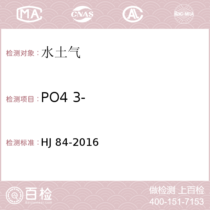 PO4 3- 水质 无机阴离子（F-、Cl-、NO2-、Br-、NO3-、PO43-、SO32-、SO42-）的测定 离子色谱法 HJ 84-2016