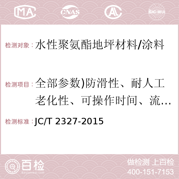 全部参数)防滑性、耐人工老化性、可操作时间、流动度、24 h抗压强度、7d抗压强度、7d抗折强度、7d拉伸粘结强度、维卡软化点、耐冲击性、挥发性有机化合物(VOC)、苯、甲苯、乙苯、二甲苯总和、游离甲醛( 水性聚氨酯地坪材料 /JC/T 2327-2015