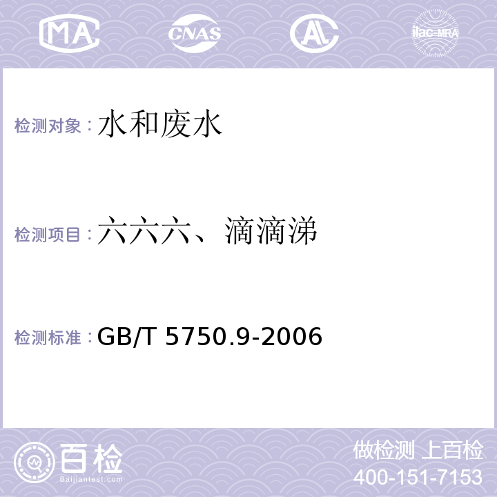 六六六、
滴滴涕 生活饮用水标准检验方法 农药指标 （1.2毛细管柱气相色谱法)GB/T 5750.9-2006