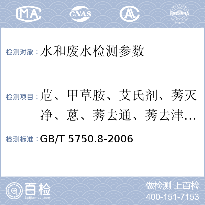 苊、甲草胺、艾氏剂、莠灭净、蒽、莠去通、莠去津、苯并[a]蒽、苯并[b]蒽、苯并[k]蒽、苯并[a]芘、苯并[g,h,i]苝、除草定、丁草胺、丁草敌、邻苯二甲酸丁基苄基酯、萎锈灵、α-氯丹、γ-氯丹、反式九氯、氯苯甲醚、乙酯杀螨醇 、氯苯胺灵、百菌清、毒死蜱、2-氯联苯、䓛、氰草津、环草敌、滴滴滴、二嗪磷、二苯并[a,h]蒽、邻苯二甲酸二正丁酯、2,3-二氯联苯、滴滴畏、狄氏剂、邻苯二甲酸二乙酯、己二酸二（2-乙基己基）酯、邻苯二甲酸（2-乙基己基）酯 、邻苯二甲酸二甲酯、二硝基甲苯、乙拌磷、硫丹I、硫丹II、硫丹硫酸酯、异狄氏剂、异狄氏剂醛、灭线磷、苯线磷、土菌灵、芴、氟苯酮、七氯、环氧七氯 多氯联苯、六六六、六氯代环戊二烯、环嗪酮、茚并[1,2,3-c,d]芘、六六六 、甲氧滴滴涕、甲基对氧磷、异丙甲草胺、嗪草酮、速灭磷、增效胺、禾草敌、敌草胺、氟草胺、五氯酚、菲、氯菊酯、扑灭通、扑草净、拿草特、毒草胺、扑灭津、芘、西马津、西草净、杀敌畏、丁噻隆、特草定、特丁硫磷、特丁净 2,2’,4,4’-四氯联苯、毒杀芬、三唑酮、2,4,5-三氯联苯、三环唑、氟乐灵、灭草敌 生活饮用水标准检验方法 有机物指标 (附录B 固相萃取/气相色谱-质谱法测定半挥发性有机化合物) GB/T 5750.8-2006