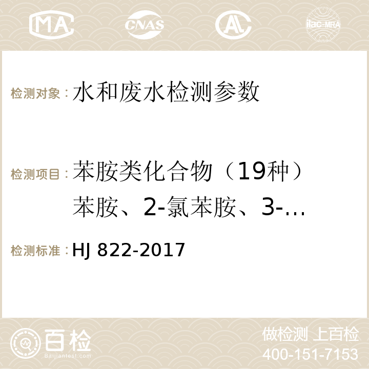 苯胺类化合物（19种） 苯胺、2-氯苯胺、3-氯苯胺、4-氯苯胺、4-溴苯胺、2-硝基苯胺、2,4,6-三氯苯胺、3,4-二氯苯胺、3-硝基苯胺、2,4,5-三氯苯胺、4-氯-2-硝基苯胺、4-硝基苯胺、2-氯-4-硝基苯胺、2,6-二氯-4-硝基苯胺、2-溴-6-氯-4硝基苯胺、2-氯-4,6-二硝基苯胺、2,6-二溴-4-硝基苯胺、2,4-二硝基苯胺、2-溴-4,6-二硝基苯胺 HJ 822-2017 水质 苯胺类化合物的测定 气相色谱-质谱法