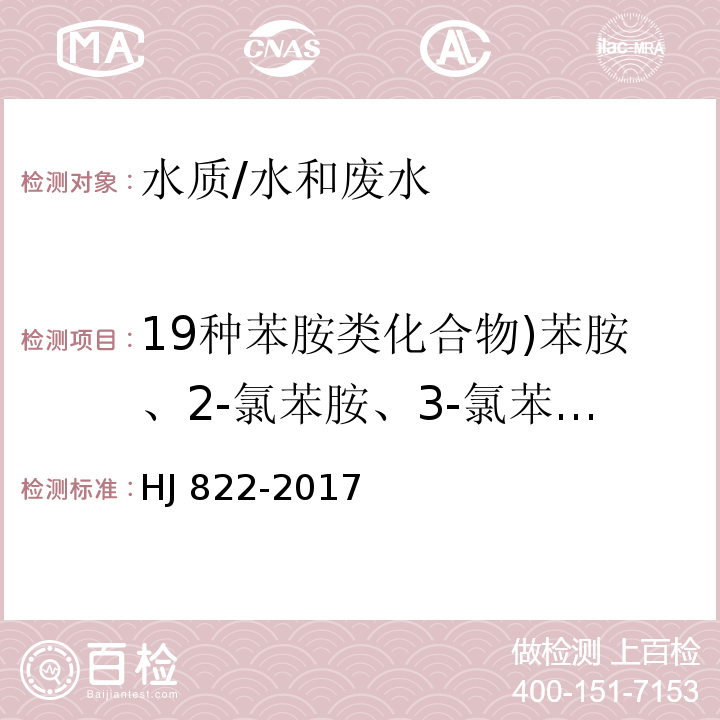 19种苯胺类化合物)苯胺、2-氯苯胺、3-氯苯胺、4-氯苯胺、4-溴苯胺、2-硝基苯胺、2,4,6-三氯苯胺、3,4-二氯苯胺、 3-硝基苯胺、 2，4，5-三氯苯胺、4-氯-2-硝基苯胺、4-硝基苯胺、2-氯-4-硝基苯胺、2,6-二氯-4-硝基苯胺、2-溴-6-氯-4-硝基苯胺、2-氯-4,6-二硝基苯胺、2,6-二溴-4-硝基苯胺、2,4-二硝基苯胺、2-溴-4，6-二硝基苯胺 ( 水质 苯胺类化合物的测定 气相色谱-质谱法/HJ 822-2017