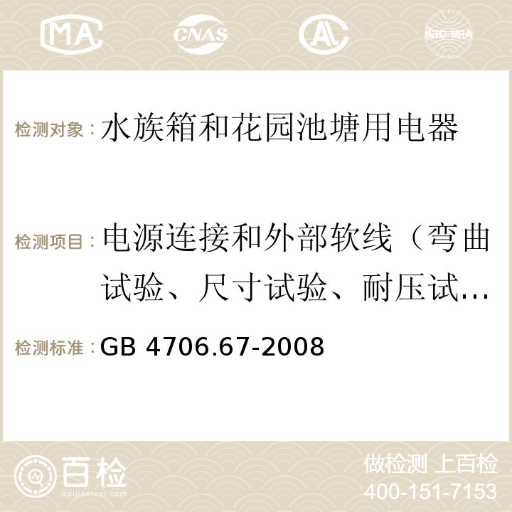 电源连接和外部软线（弯曲试验、尺寸试验、耐压试验、拉力试验和扭矩试验） GB 4706.67-2008 家用和类似用途电器的安全 水族箱和花园池塘用电器的特殊要求