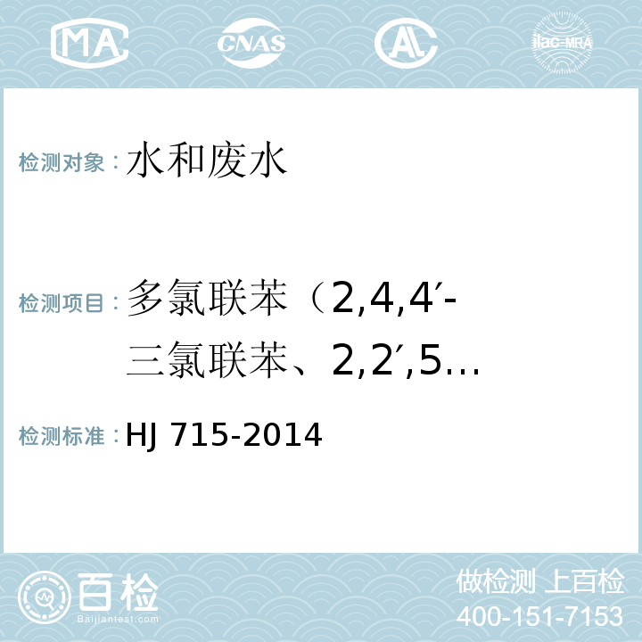 多氯联苯（2,4,4′-三氯联苯、2,2′,5,5′-四氯联苯、2,2′,4,5,5′-五氯联苯、3,4,4′,5-四氯联苯、3,3′,4,4′-四氯联苯、2′,3,4,4′,5-五氯联苯、2,3′,4,4′,5-五氯联苯、2,3,4,4′,5-五氯联苯、2,2′,3,4,4′,5′-六氯联苯、2,3,3′,4,4′-五氯联苯、2,2′,4,4′,5,5′-六氯联苯、3,3′,4,4′,5-五氯联苯、2,3′,4,4′,5,5′-六氯联苯、2,3,3′,4,4′,5-六氯联苯、2,3,3′,4,4′,6-六氯联苯、2,2′,3,4,4′,5,5′-七氯联苯、3,3′,4,4′,5,5′-六氯联苯、2,3,3′,4,4′,5,5′-七氯联苯） 水质 多氯联苯的测定 气相色谱-质谱法 HJ 715-2014