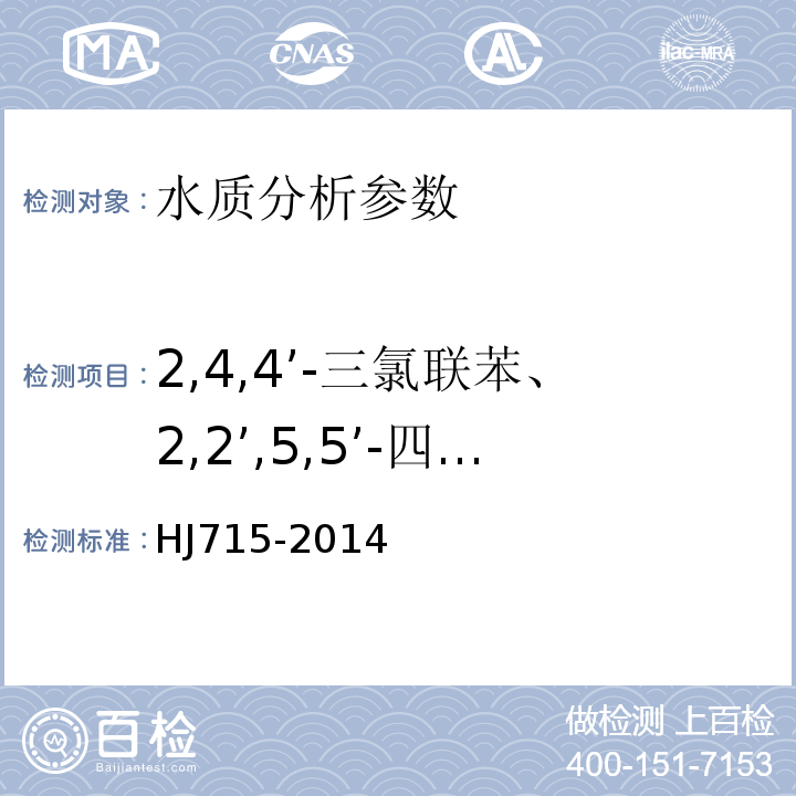 2,4,4’-三氯联苯、2,2’,5,5’-四氯联苯、2,2’,4,5,5’-五氯联苯、3,4,4’,5-四氯联苯、3,3’,4,4’-四氯联苯、2’,3,4,4’,5-五氯联苯、2,3’,4,4’,5-五氯联苯、2,3,4,4’,5-五氯联苯、2,2’,4,4’,5,5’-六氯联苯、2,3,3’,4,4’-五氯联苯、2,2’,3,4,4’,5’-六氯联苯、3,3’,4,4’,5-五氯联苯、2,3’,4,4’,5,5’-六氯联苯、2,3,3’,4,4’,5-六氯联苯、2,3,3’,4,4’,5’-六氯联苯、2,2’,3,4,4’,5,5’-七氯联苯、3,3’,4,4’,5,5’-六氯联苯、2,3,3’,4,4’,5,5’-七氯联苯 HJ 715-2014 水质 多氯联苯的测定 气相色谱-质谱法