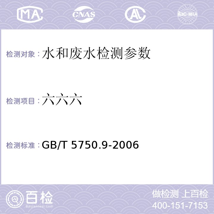 六六六 生活饮用水标准检验方法 农药指标 GB/T 5750.9-2006（2.2）（毛细管柱气相色谱法） 水和废水监测分析方法 第四版 增补版，国家环境保护总局 （2002年）第四篇，第四章，四 （气相色谱-质谱法（GC-MS））