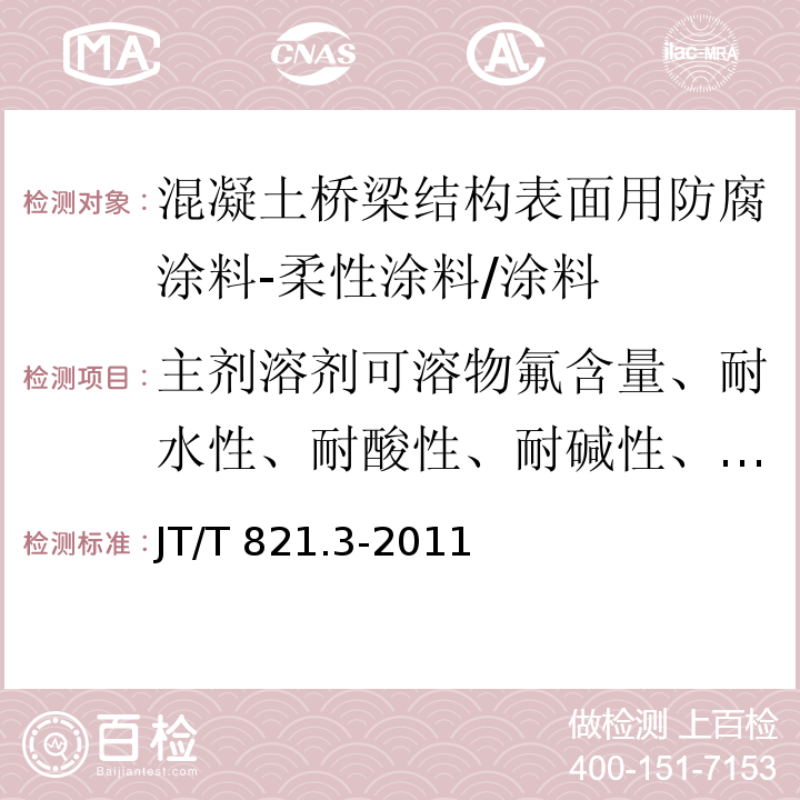 主剂溶剂可溶物氟含量、耐水性、耐酸性、耐碱性、配套涂层体系附着力、耐人工老化性、裂缝追随性、抗氟离子渗透性 JT/T 821.3-2011 混凝土桥梁结构表面用防腐涂料 第3部分:柔性涂料