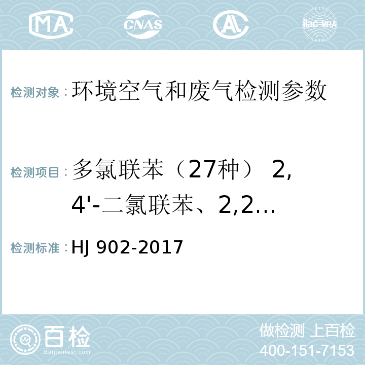 多氯联苯（27种） 2,4'-二氯联苯、2,2',5-三氯联苯、2,4,4'-三氯联苯、2,2',5,5'-四氯联苯、2,2',3,5'-四氯联苯、2,3',4,4'-四氯联苯、2,2',4,5,5',-五氯联苯、3,4,4',5-四氯联苯、3,3',4,4'-四氯联苯、2',3,4,4',5-五氯联苯、2,3',4,4',5-五氯联苯、2,3,4,4',5-五氯联苯、2,2',4,4',5,5'-六氯联苯、2,3,3',4,4'-五氯联苯、2,2',3,4,4',5'-六氯联苯、3,3',4,4',5-五氯联苯、2,2',3,4',5,5',6-七氯联苯、2,2',3,3',4,4'-六氯联苯、2,3',4,4',5,5'-六氯联苯、2,3,3',4,4',5-六氯联苯、2,3,3',4,4',5'-六氯联苯、2,2',3,4,4',5,5'-七氯联苯、3,3',4,4',5,5'-六氯联苯、2,2',3,3',4,4',5-七氯联苯、2,3,3',4,4',5,5'-七氯联苯、2,2',3,3',4,4',5,6-八氯联苯、2,2',3,3',4,4',5,5',6-九氯联苯 HJ 902-2017 环境空气 多氯联苯的测定 气相色谱-质谱法