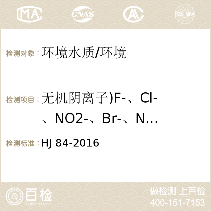 无机阴离子)F-、Cl-、NO2-、Br-、NO3-、SO42-( HJ 84-2016 水质 无机阴离子（F-、Cl-、NO2-、Br-、NO3-、PO43-、SO32-、SO42-）的测定 离子色谱法