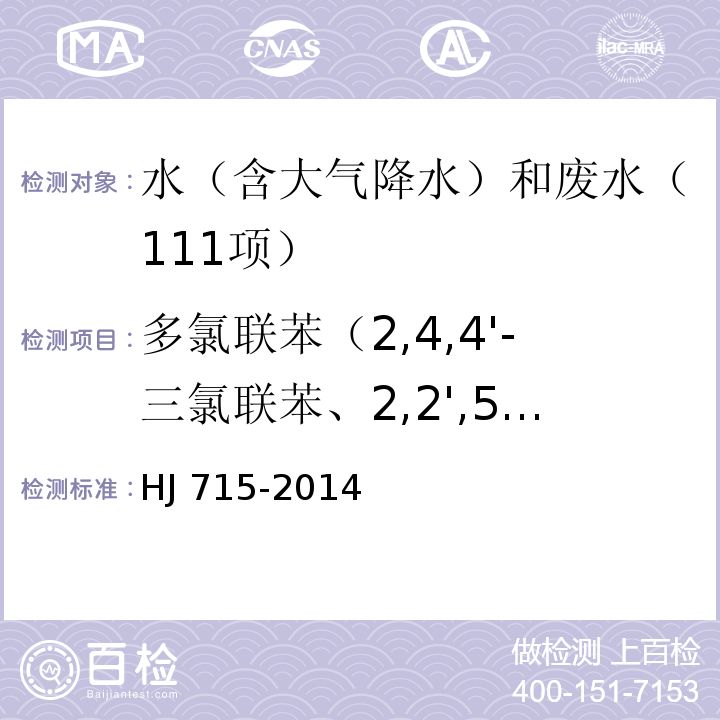 多氯联苯（2,4,4'-三氯联苯、2,2',5,5'-四氯联苯、2,2',4,5,5'-五氯联苯、3,4,4',5-四氯联苯、3,3',4,4'-四氯联苯、2',3,4,4',5-五氯联苯、2,3',4,4',5-五氯联苯、2,3,4,4',5-五氯联苯、2,2',3,4,4',5'-六氯联苯、2,3,3',4,4'-五氯联苯、2,2',4,4',5,5'-六氯联苯、3,3',4,4',5-五氯联苯、2,3',4,4',5,5'-六氯联苯、2,3,3',4,4',5'-六氯联苯、2,3,3',4,4',6-六氯联苯、2,2',3,4,4',5,5'-七氯联苯、3,3',4,4',5,5'-六氯联苯、2,3,3',4,4',5,5'-七氯联苯） 水质 多氯联苯的测定 气相色谱-质谱法HJ 715-2014