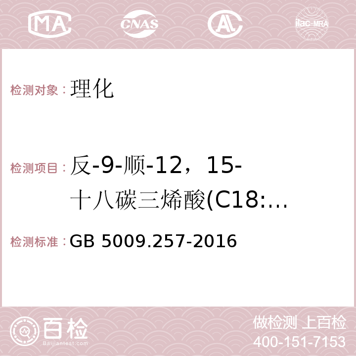 反-9-顺-12，15-十八碳三烯酸(C18:3 9t，12c，15c) 食品安全国家标准 食品中反式脂肪酸的测定 GB 5009.257-2016